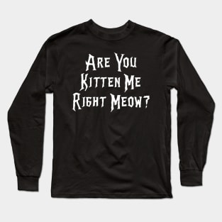 Are You Kitten Me Right Meow Long Sleeve T-Shirt